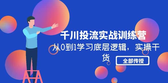 千川投流实战训练营：从0到1学习底层逻辑，实操干货全部传授(无水印)-刀客资源网