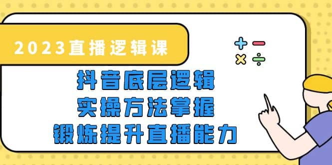 2023直播·逻辑课，抖音底层逻辑+实操方法掌握，锻炼提升直播能力-刀客资源网
