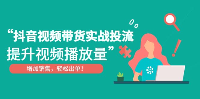 抖音视频带货实战投流，提升视频播放量，增加销售轻松出单-刀客资源网