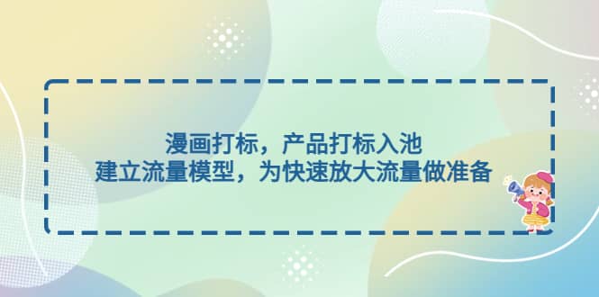 漫画打标，产品打标入池，建立流量模型，为快速放大流量做准备-刀客资源网