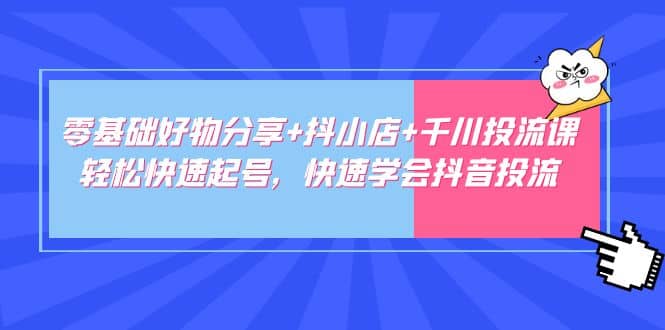 零基础好物分享+抖小店+千川投流课：轻松快速起号，快速学会抖音投流-刀客资源网