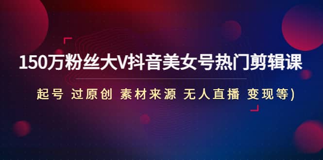 150万粉丝大V抖音美女号热门剪辑课(起号 过原创 素材来源 无人直播 变现)-刀客资源网
