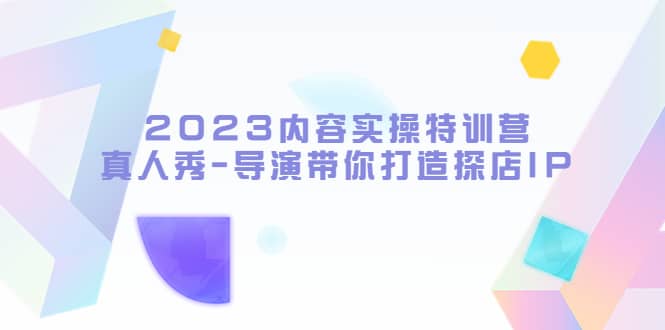 2023内容实操特训营，真人秀-导演带你打造探店IP-刀客资源网