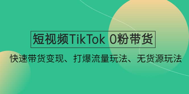 短视频TikTok 0粉带货：快速带货变现、打爆流量玩法、无货源玩法-刀客资源网
