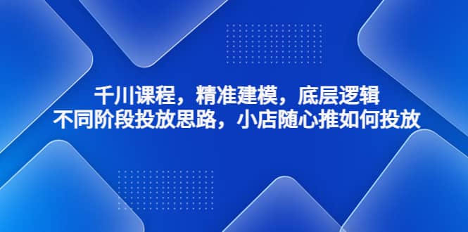千川课程，精准建模，底层逻辑，不同阶段投放思路，小店随心推如何投放-刀客资源网