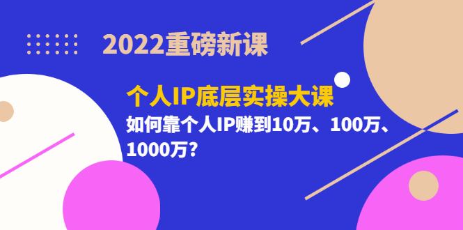 2022重磅新课《个人IP底层实操大课》如何靠个人IP赚到10万、100万、1000万-刀客资源网