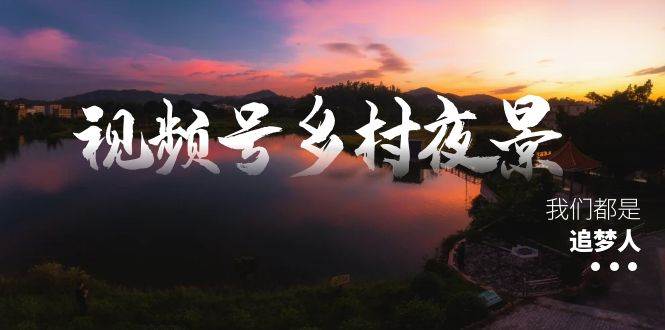 视频号乡村夜景治愈视频课程，一条龙实操玩法（教程+素材+软件）-刀客资源网