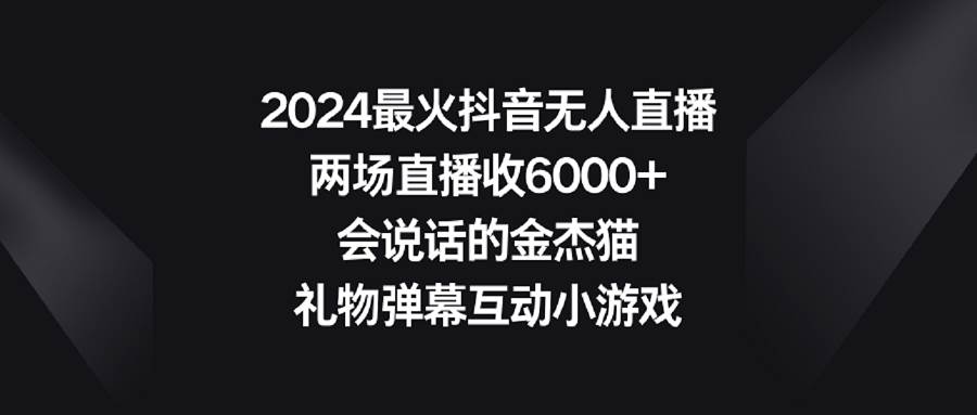 2024最火抖音无人直播，两场直播收6000+会说话的金杰猫 礼物弹幕互动小游戏-刀客资源网