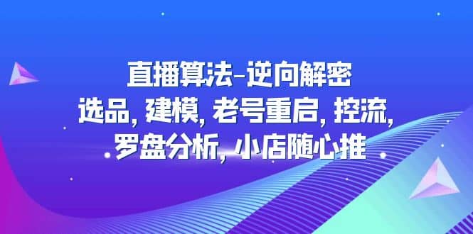 直播算法-逆向解密：选品，建模，老号重启，控流，罗盘分析，小店随心推-刀客资源网
