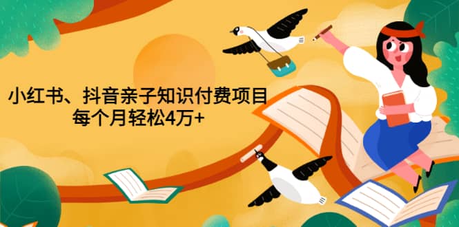 重磅发布小红书、抖音亲子知识付费项目，每个月轻松4万+（价值888元）-刀客资源网