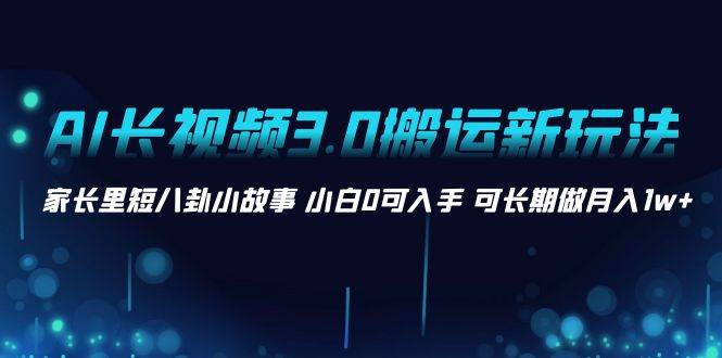 AI长视频3.0搬运新玩法 家长里短八卦小故事 小白0可入手 可长期做月入1w+-刀客资源网