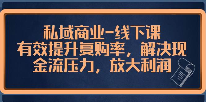 私域商业-线下课，有效提升复购率，解决现金流压力，放大利润-刀客资源网