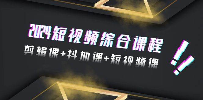 2024短视频综合课程，剪辑课+抖加课+短视频课（48节）-刀客资源网