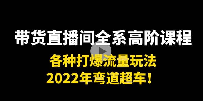 带货直播间全系高阶课程：各种打爆流量玩法，2022年弯道超车-刀客资源网