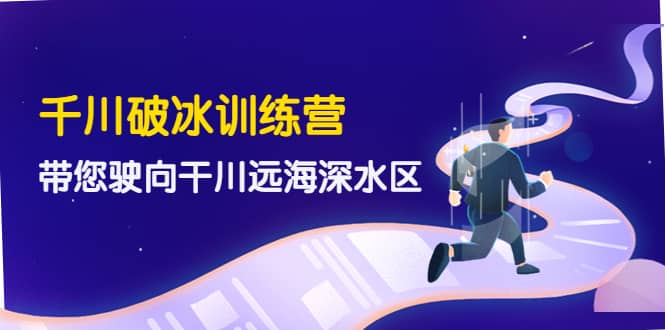 千川破冰训练营，带您驶向干川远海深水区-价值499元-刀客资源网