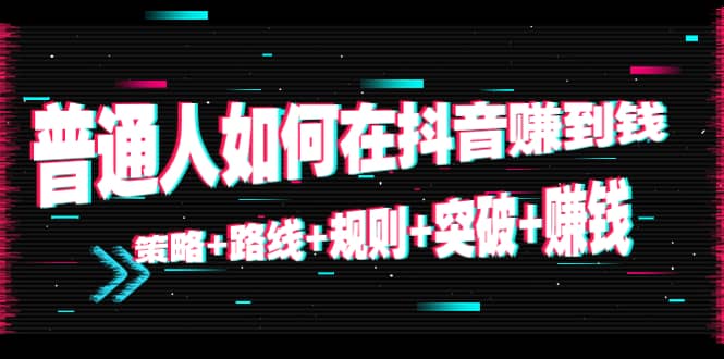 普通人如何在抖音赚到钱：策略+路线+规则+突破+赚钱（10节课）-刀客资源网