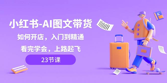 小红书-AI图文带货，如何开店，入门到精通，看完学会，上路起飞！-刀客资源网