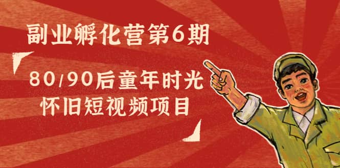 副业孵化营第6期：80/90后童年时光怀旧短视频项目-刀客资源网