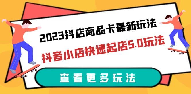 2023抖店商品卡最新玩法，抖音小店快速起店5.0玩法（11节课）-刀客资源网