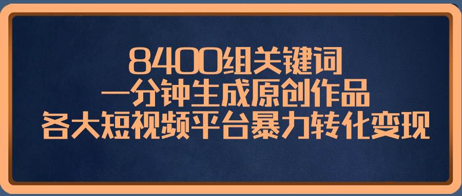 8400组关键词，一分钟生成原创作品，各大短视频平台暴力转化变现-刀客资源网