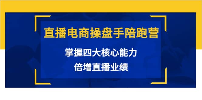 直播电商操盘手陪跑营：掌握四大核心能力，倍增直播业绩（价值980）-刀客资源网