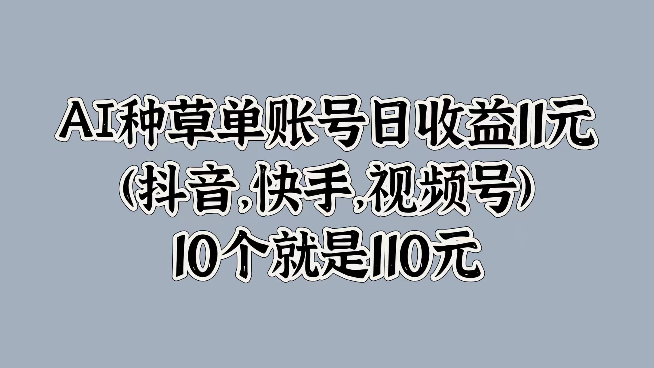 AI种草单账号日收益11元(抖音，快手，视频号)，10个就是110元-刀客资源网