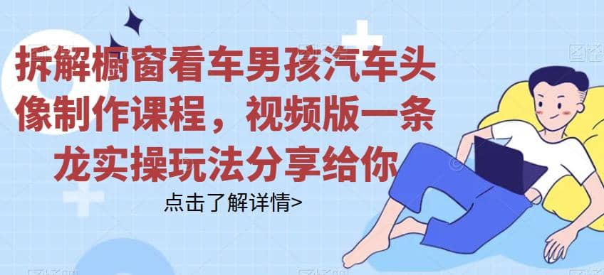 拆解橱窗看车男孩汽车头像制作课程，视频版一条龙实操玩法分享给你-刀客资源网