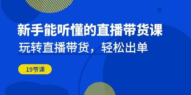 小白能听懂的直播带货课：玩转直播带货，轻松出单（19节课）-刀客资源网