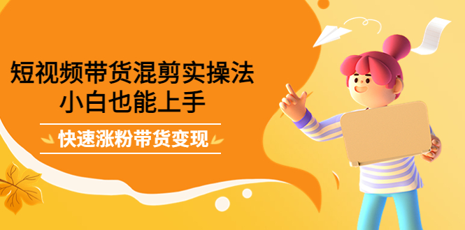 短视频带货混剪实操法，小白也能上手，快速涨粉带货变现-刀客资源网