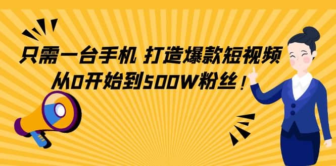 只需一台手机，轻松打造爆款短视频，从0开始到500W粉丝-刀客资源网