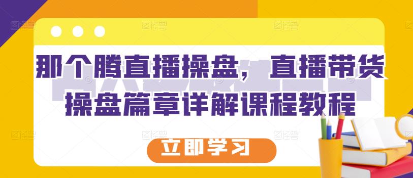 那个腾直播操盘，直播带货操盘篇章详解课程教程-刀客资源网