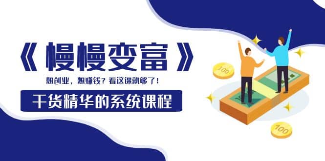 《慢慢变富》干货精华的系统课程：想创业，想赚钱？看这课就够了-刀客资源网