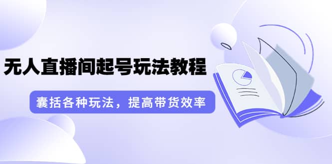 无人直播间起号玩法教程：囊括各种玩法，提高带货效率（17节课）-刀客资源网