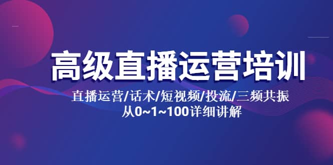 高级直播运营培训 直播运营/话术/短视频/投流/三频共振 从0~1~100详细讲解-刀客资源网