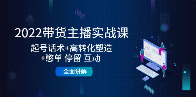 2022带货主播实战课：起号话术+高转化塑造+憋单 停留 互动 全面讲解-刀客资源网