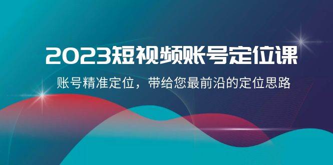 2023短视频账号-定位课，账号精准定位，带给您最前沿的定位思路（21节课）-刀客资源网