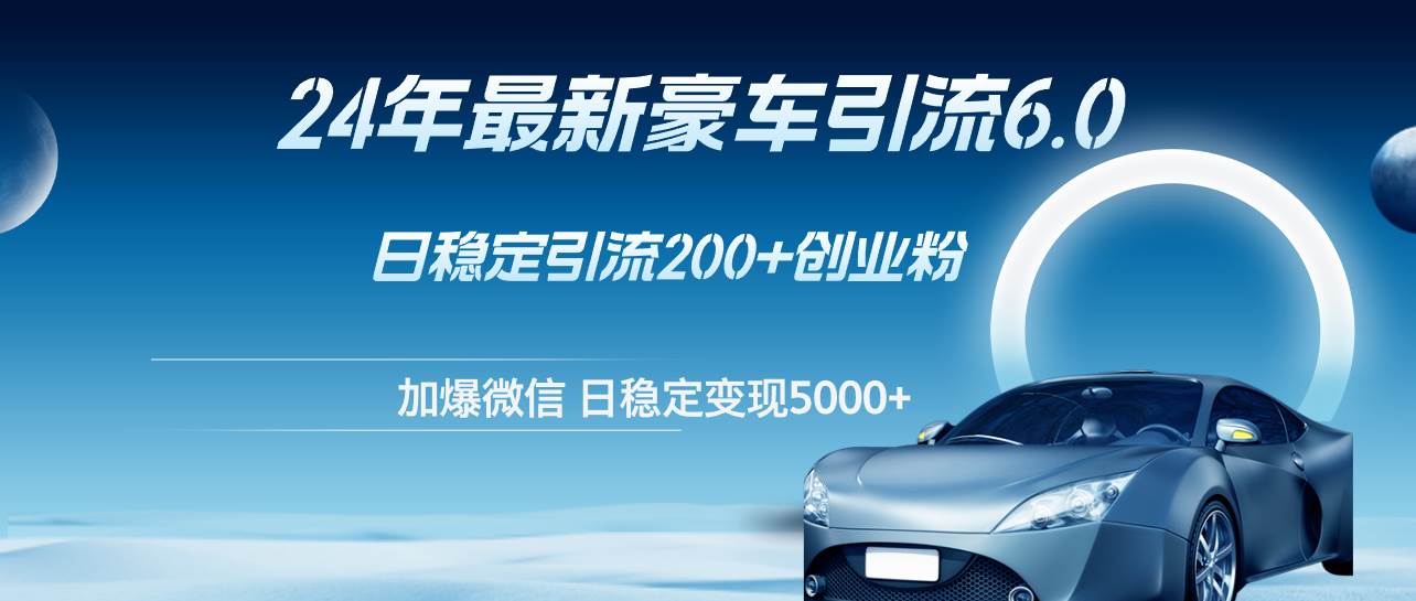 24年最新豪车引流6.0，日引500+创业粉，日稳定变现5000+-刀客资源网