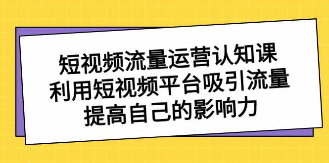 短视频流量-运营认知课，利用短视频平台吸引流量，提高自己的影响力-刀客资源网