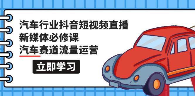 汽车行业 抖音短视频-直播新媒体必修课，汽车赛道流量运营（118节课）-刀客资源网