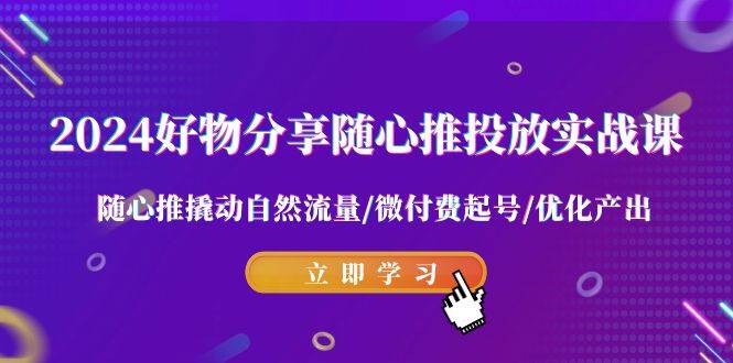 2024好物分享-随心推投放实战课 随心推撬动自然流量/微付费起号/优化产出-刀客资源网