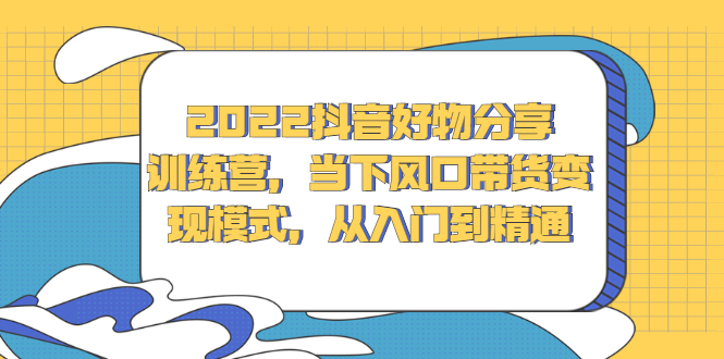 2022抖音好物分享训练营，当下风口带货变现模式，从入门到精通-刀客资源网