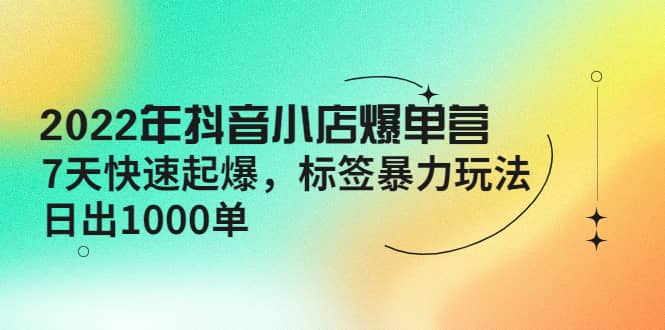 2022年抖音小店爆单营【更新10月】 7天快速起爆 标签玩法-刀客资源网