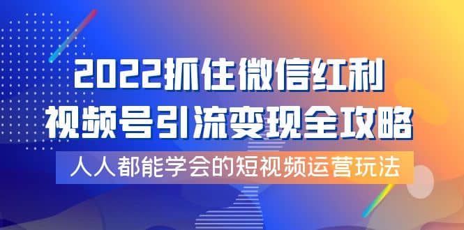 2022抓住微信红利，视频号引流变现全攻略，人人都能学会的短视频运营玩法-刀客资源网