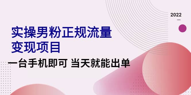 2022实操男粉正规流量变现项目，一台手机即可 当天就能出单【视频课程】-刀客资源网
