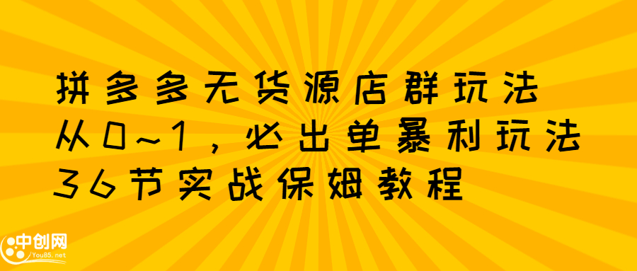 拼多多无货源店群玩法：从0~1，36节实战保姆教程，​极速起店必出单-刀客资源网