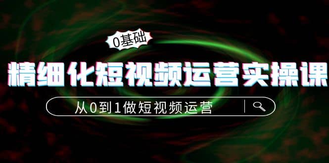 精细化短视频运营实操课，从0到1做短视频运营：算法篇+定位篇+内容篇-刀客资源网
