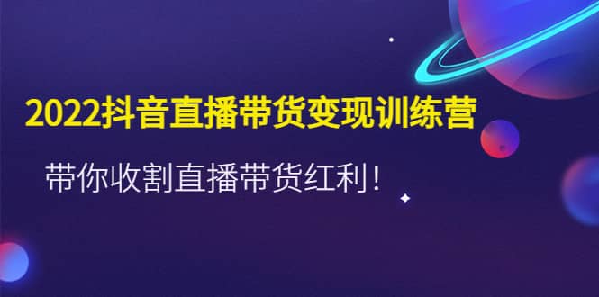 2022抖音直播带货变现训练营，带你收割直播带货红利-刀客资源网