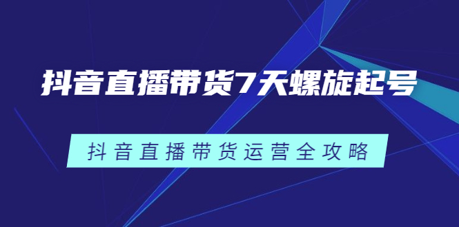 抖音直播带货7天螺旋起号，抖音直播带货运营全攻略-刀客资源网