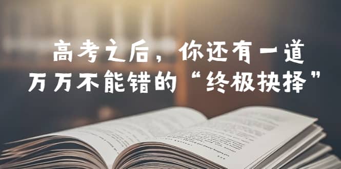某公众号付费文章——高考-之后，你还有一道万万不能错的“终极抉择”-刀客资源网