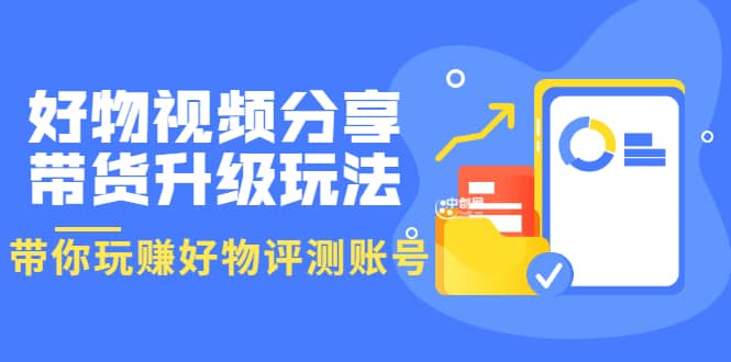 好物视频分享带货升级玩法：玩赚好物评测账号，月入10个W（1小时详细教程）-刀客资源网